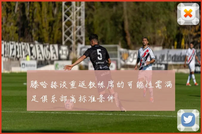 滕哈赫谈重返教练席的可能性需满足俱乐部高标准条件