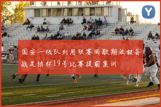 国安一线队利用联赛间歇期放假备战足协杯19号比赛提前集训