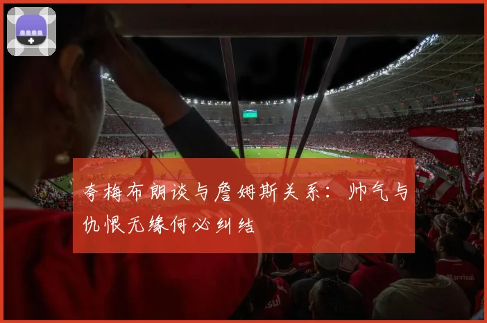 夸梅布朗谈与詹姆斯关系：帅气与仇恨无缘何必纠结