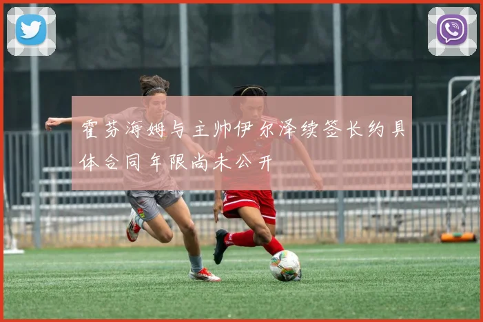 霍芬海姆与主帅伊尔泽续签长约具体合同年限尚未公开