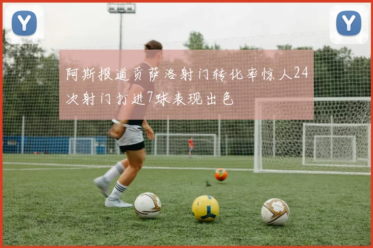 阿斯报道贡萨洛射门转化率惊人24次射门打进7球表现出色