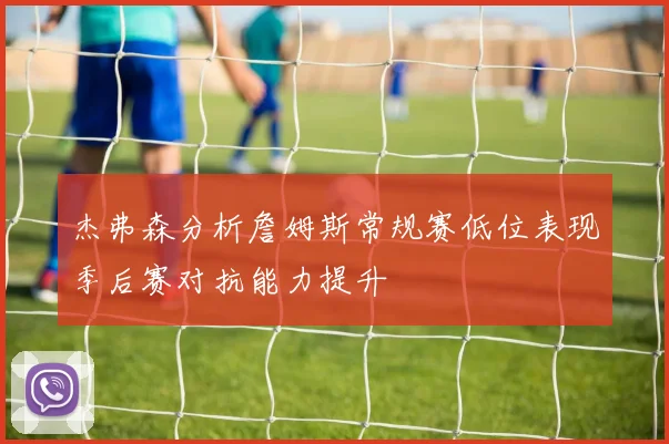 杰弗森分析詹姆斯常规赛低位表现季后赛对抗能力提升