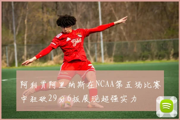 阿利贾阿里纳斯在NCAA第五场比赛中狂砍29分6板展现超强实力