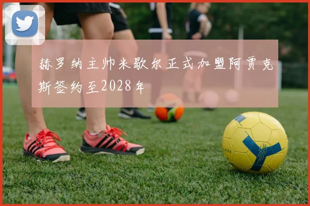 赫罗纳主帅米歇尔正式加盟阿贾克斯签约至2028年