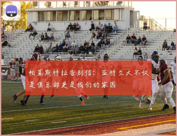 帕莱斯特拉告别信：亚特兰大不仅是俱乐部更是我们的家园