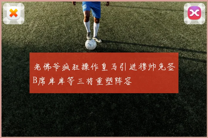 老佛爷疯狂操作皇马引进穆帅免签B席库库等三将重塑阵容