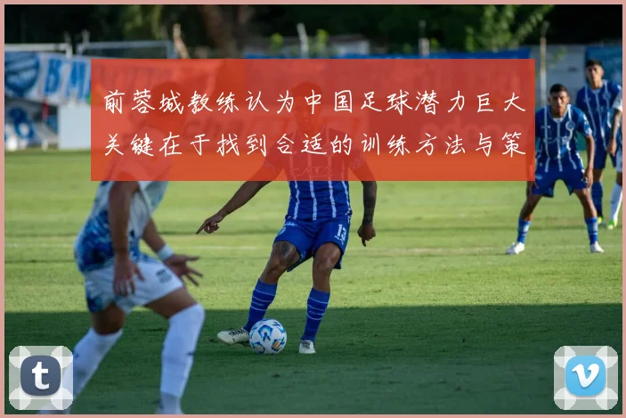 前蓉城教练认为中国足球潜力巨大关键在于找到合适的训练方法与策略