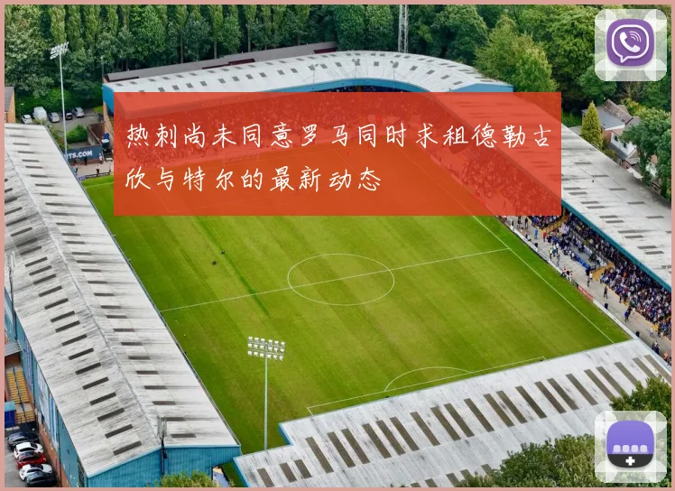 热刺尚未同意罗马同时求租德勒古欣与特尔的最新动态