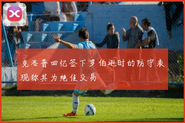 克洛普回忆签下罗伯逊时的防守表现称其为绝佳交易