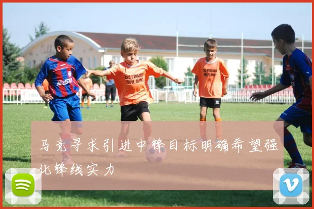 马竞寻求引进中锋目标明确希望强化锋线实力