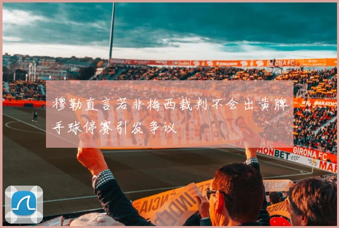 穆勒直言若非梅西裁判不会出黄牌手球停赛引发争议