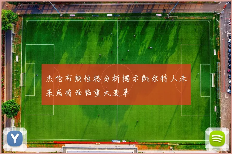 杰伦布朗性格分析揭示凯尔特人未来或将面临重大变革