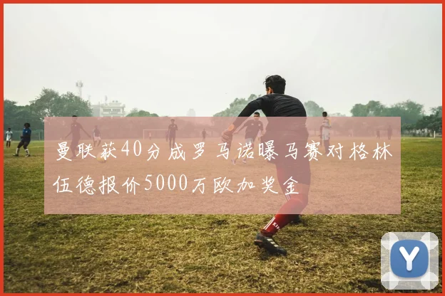 曼联获40分成罗马诺曝马赛对格林伍德报价5000万欧加奖金