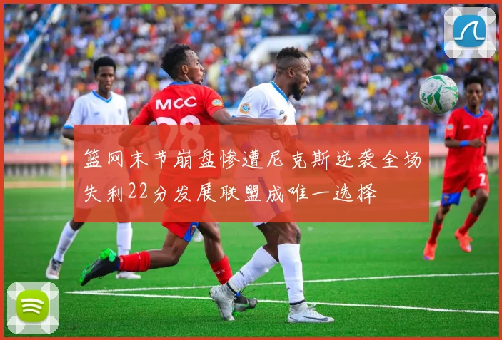 篮网末节崩盘惨遭尼克斯逆袭全场失利22分发展联盟成唯一选择