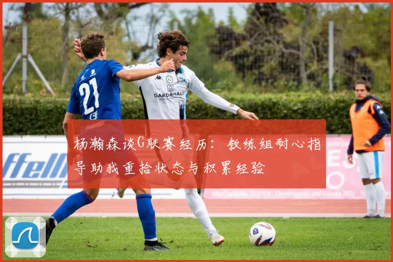 杨瀚森谈G联赛经历：教练组耐心指导助我重拾状态与积累经验