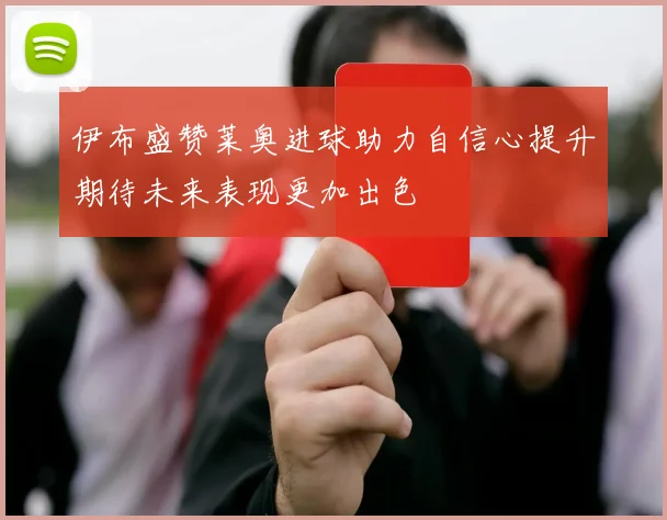 伊布盛赞莱奥进球助力自信心提升期待未来表现更加出色