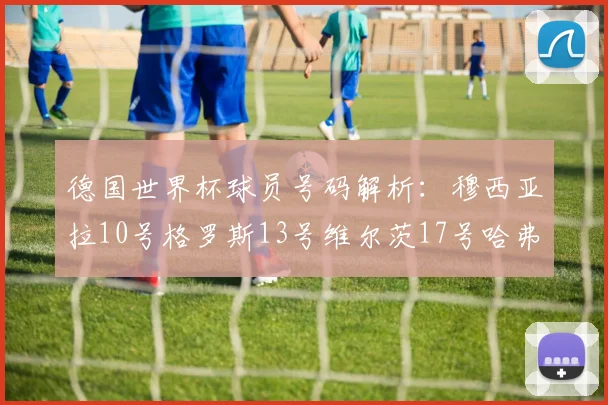 德国世界杯球员号码解析：穆西亚拉10号格罗斯13号维尔茨17号哈弗茨7号的背后故事