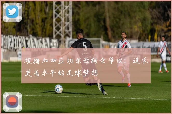 埃梅加回应切尔西转会争议：追求更高水平的足球梦想