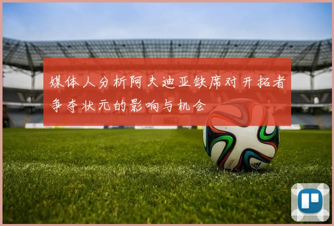 媒体人分析阿夫迪亚缺席对开拓者争夺状元的影响与机会