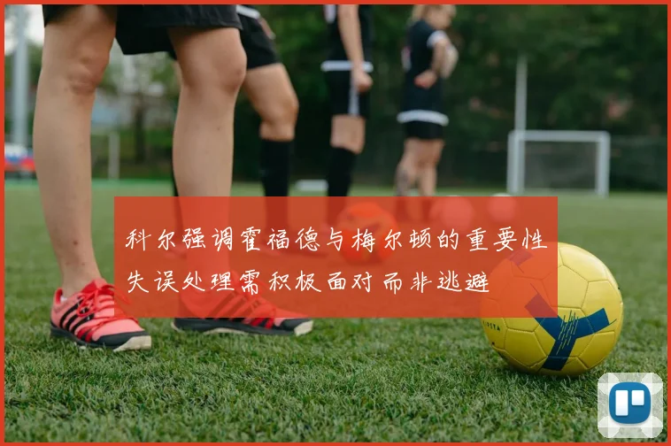 科尔强调霍福德与梅尔顿的重要性失误处理需积极面对而非逃避