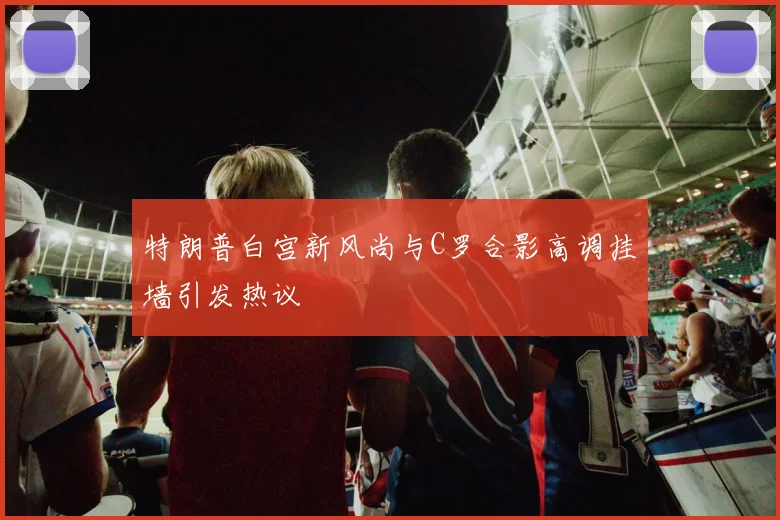 特朗普白宫新风尚与C罗合影高调挂墙引发热议