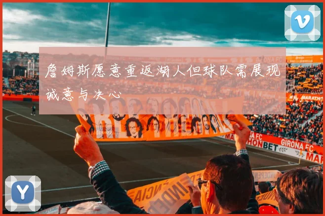 詹姆斯愿意重返湖人但球队需展现诚意与决心