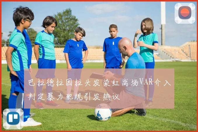 巴拉德拉因拉头发染红离场VAR介入判定暴力犯规引发热议