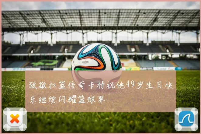 致敬扣篮传奇卡特祝他49岁生日快乐继续闪耀篮球界