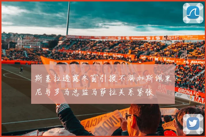 斯基拉透露冬窗引援不满加斯佩里尼与罗马总监马萨拉关系紧张