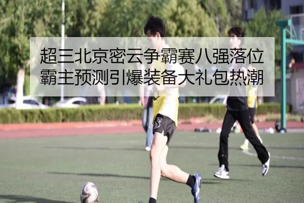 超三北京密云争霸赛八强落位 霸主预测引爆装备大礼包热潮 - UB8