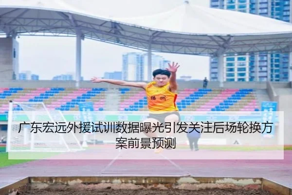 广东宏远外援试训数据曝光引发关注后场轮换方案前景预测 - UB8